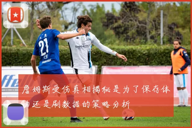 詹姆斯受伤真相揭秘是为了保存体力还是刷数据的策略分析