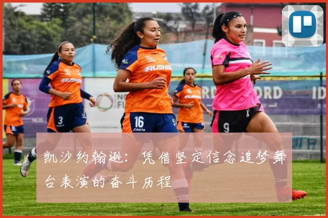 凯沙约翰逊：凭借坚定信念追梦舞台表演的奋斗历程