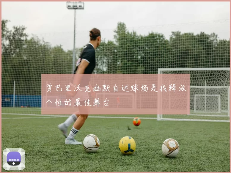 贾巴里沃克幽默自述球场是我释放个性的最佳舞台