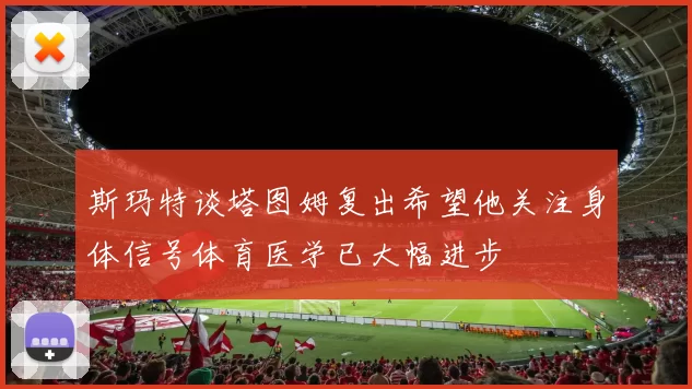 斯玛特谈塔图姆复出希望他关注身体信号体育医学已大幅进步