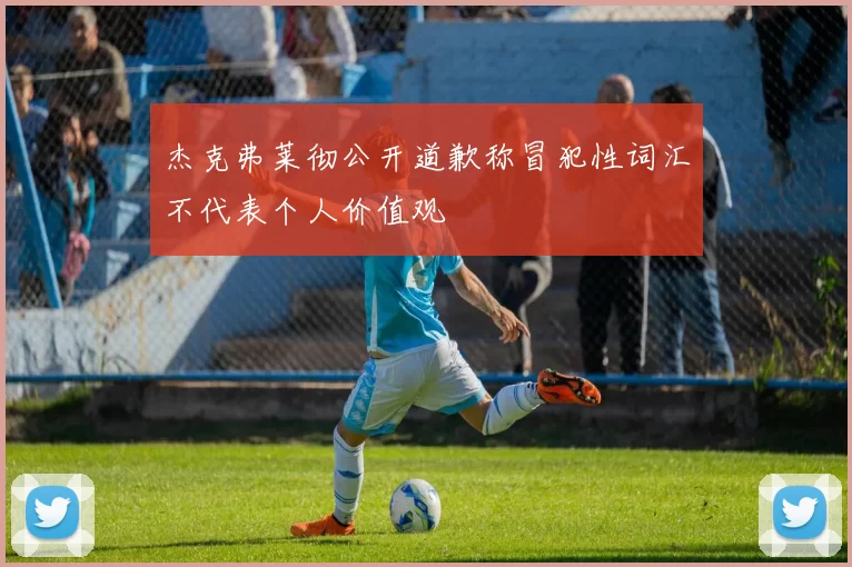 杰克弗莱彻公开道歉称冒犯性词汇不代表个人价值观