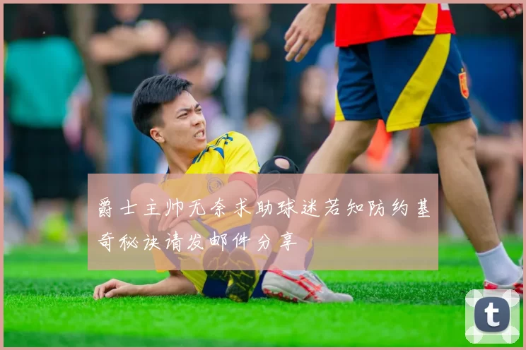 爵士主帅无奈求助球迷若知防约基奇秘诀请发邮件分享