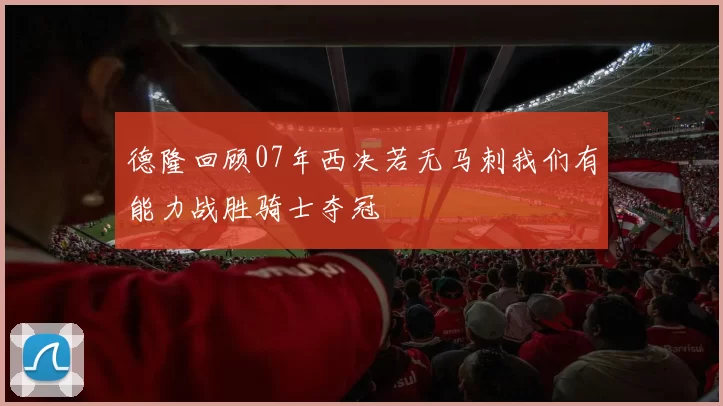 德隆回顾07年西决若无马刺我们有能力战胜骑士夺冠