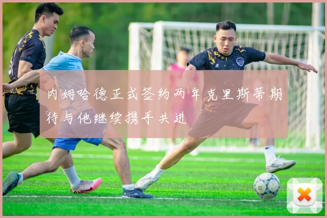 内姆哈德正式签约两年克里斯蒂期待与他继续携手共进