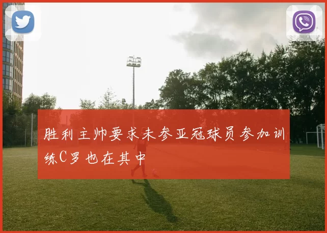 胜利主帅要求未参亚冠球员参加训练C罗也在其中