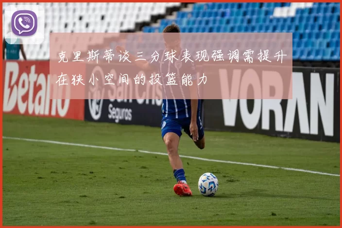 克里斯蒂谈三分球表现强调需提升在狭小空间的投篮能力