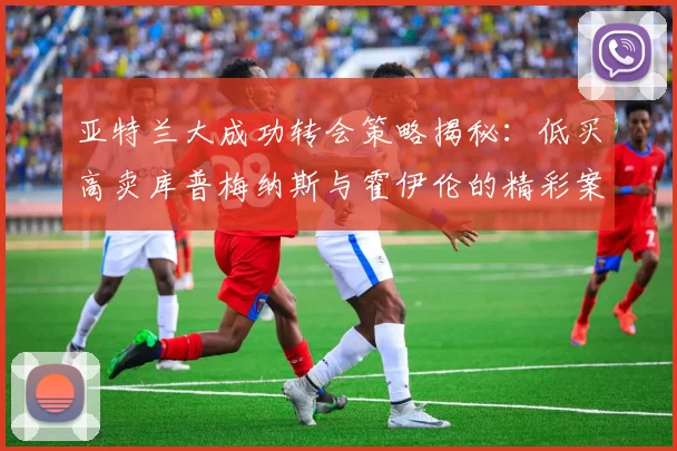 亚特兰大成功转会策略揭秘：低买高卖库普梅纳斯与霍伊伦的精彩案例