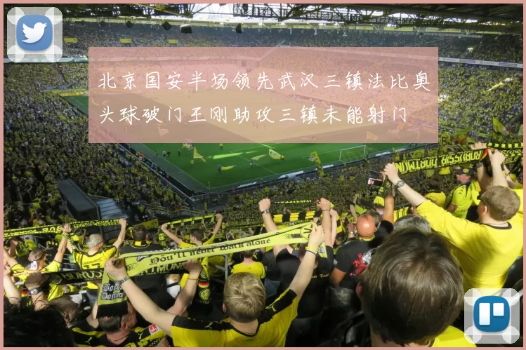 北京国安半场领先武汉三镇法比奥头球破门王刚助攻三镇未能射门