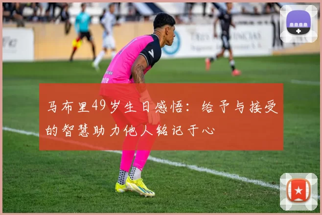 马布里49岁生日感悟：给予与接受的智慧助力他人铭记于心