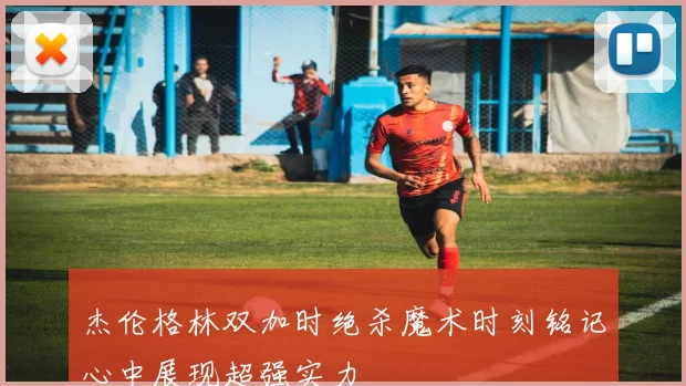 杰伦格林双加时绝杀魔术时刻铭记心中展现超强实力