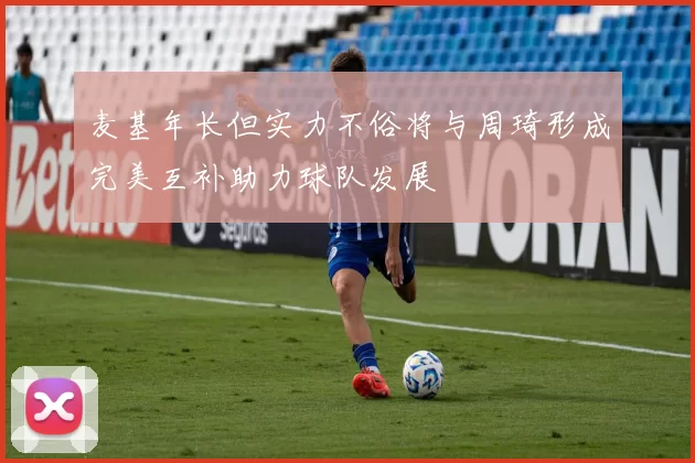 麦基年长但实力不俗将与周琦形成完美互补助力球队发展