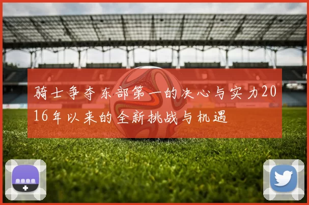 骑士争夺东部第一的决心与实力2016年以来的全新挑战与机遇