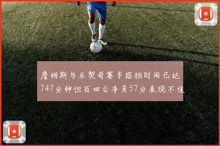 詹姆斯与东契奇赛季搭档时间已达747分钟但百回合净负57分表现不佳