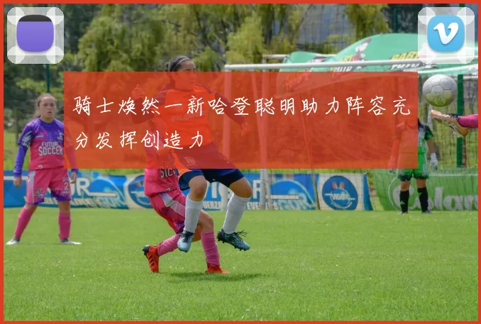 骑士焕然一新哈登聪明助力阵容充分发挥创造力