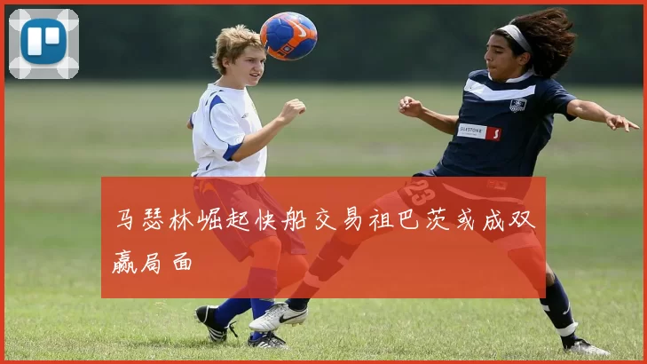 马瑟林崛起快船交易祖巴茨或成双赢局面
