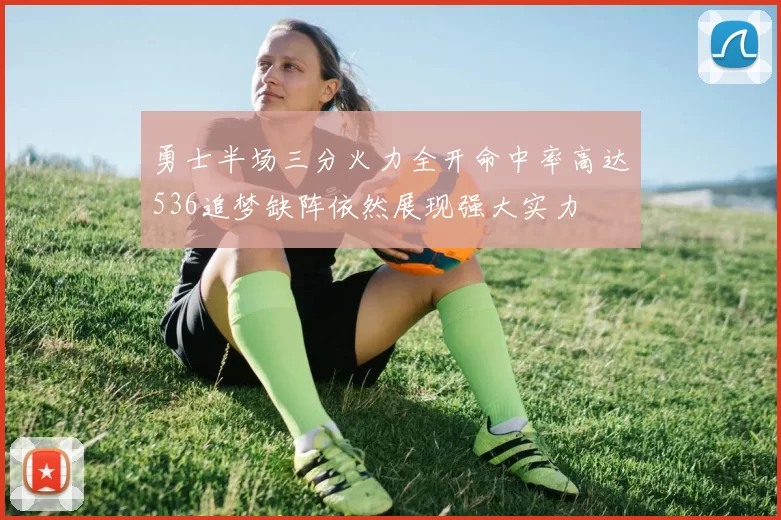 勇士半场三分火力全开命中率高达536追梦缺阵依然展现强大实力