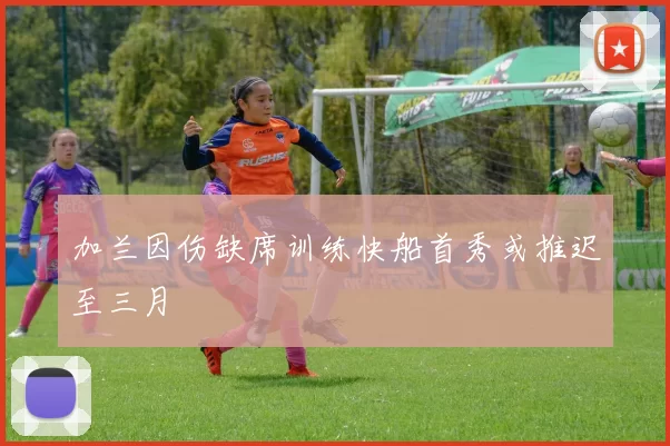加兰因伤缺席训练快船首秀或推迟至三月