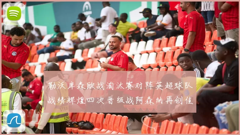 勒沃库森欧战淘汰赛对阵英超球队战绩辉煌四次晋级战阿森纳再创佳绩