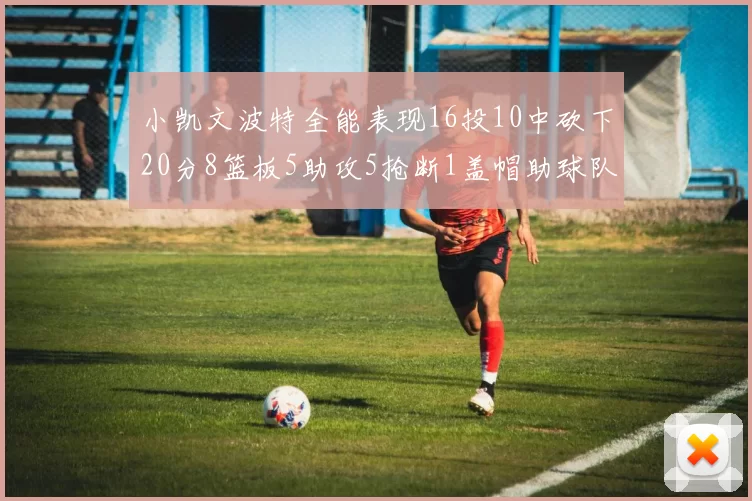 小凯文波特全能表现16投10中砍下20分8篮板5助攻5抢断1盖帽助球队绝杀对手