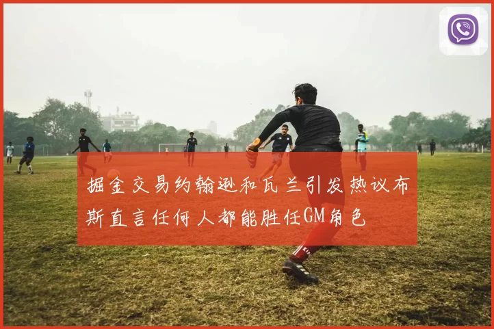 掘金交易约翰逊和瓦兰引发热议布斯直言任何人都能胜任GM角色